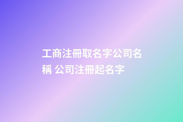 工商注冊取名字公司名稱 公司注冊起名字-第1張-公司起名-玄機派